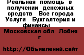 Реальная  помощь  в  получении  денежных средств - Все города Услуги » Бухгалтерия и финансы   . Московская обл.,Лобня г.